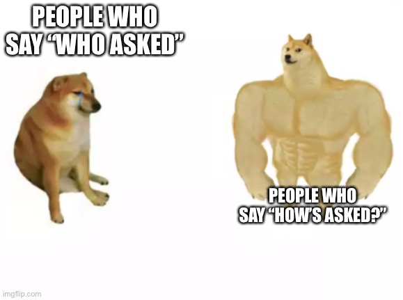 buff doge vs cheems reversed | PEOPLE WHO SAY “WHO ASKED”; PEOPLE WHO SAY “HOW’S ASKED?” | image tagged in buff doge vs cheems reversed | made w/ Imgflip meme maker