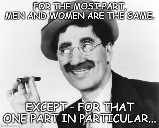 Men And Women | FOR THE MOST PART, MEN AND WOMEN ARE THE SAME. EXCEPT - FOR THAT ONE PART IN PARTICULAR... | image tagged in groucho marx,memes,funny memes,humor,men and women,difference between men and women | made w/ Imgflip meme maker