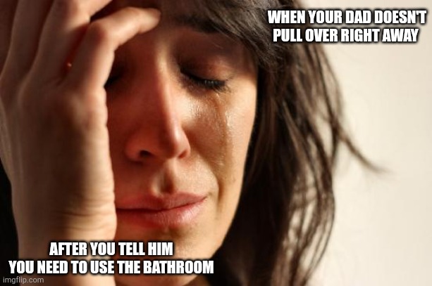 First World Problems | WHEN YOUR DAD DOESN'T PULL OVER RIGHT AWAY; AFTER YOU TELL HIM YOU NEED TO USE THE BATHROOM | image tagged in memes,first world problems | made w/ Imgflip meme maker