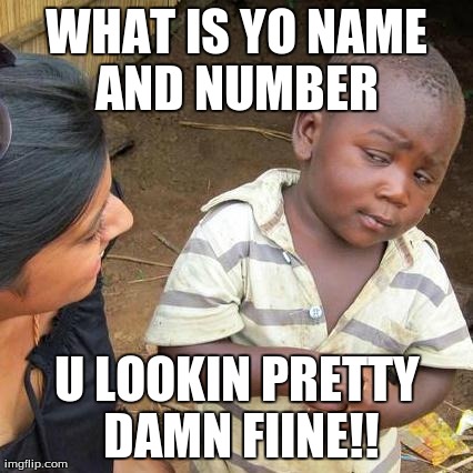 Third World Skeptical Kid Meme | WHAT IS YO NAME AND NUMBER  U LOOKIN PRETTY DAMN FIINE!! | image tagged in memes,third world skeptical kid | made w/ Imgflip meme maker