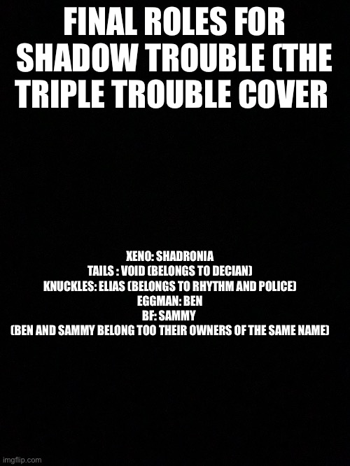 Yeh | FINAL ROLES FOR SHADOW TROUBLE (THE TRIPLE TROUBLE COVER; XENO: SHADRONIA
TAILS : VOID (BELONGS TO DECIAN)
KNUCKLES: ELIAS (BELONGS TO RHYTHM AND POLICE)
EGGMAN: BEN
BF: SAMMY 
(BEN AND SAMMY BELONG TOO THEIR OWNERS OF THE SAME NAME) | made w/ Imgflip meme maker