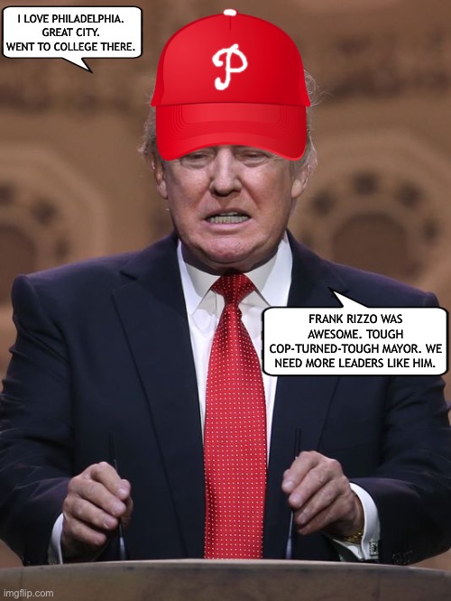 Trump’s other red hat | I LOVE PHILADELPHIA. GREAT CITY. WENT TO COLLEGE THERE. FRANK RIZZO WAS AWESOME. TOUGH COP-TURNED-TOUGH MAYOR. WE NEED MORE LEADERS LIKE HIM. | image tagged in memes,donald trump,maga,random,philadelphia | made w/ Imgflip meme maker