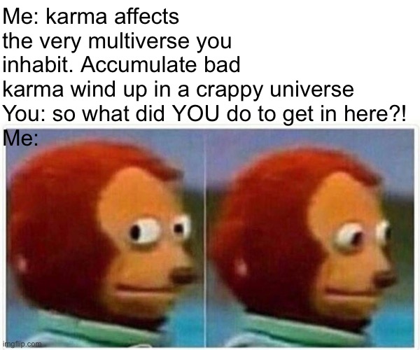 Pure Land Buddhism | Me: karma affects the very multiverse you inhabit. Accumulate bad karma wind up in a crappy universe 
You: so what did YOU do to get in here?!
Me: | image tagged in memes,monkey puppet,buddhism,karma,karma's a bitch | made w/ Imgflip meme maker