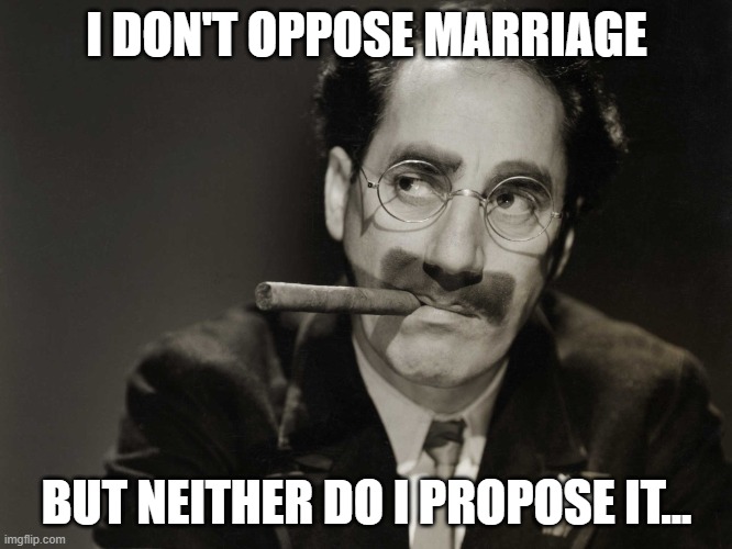 Whatever It Is... | I DON'T OPPOSE MARRIAGE; BUT NEITHER DO I PROPOSE IT... | image tagged in thoughtful groucho,memes,humor,funny memes,lol so funny,funny | made w/ Imgflip meme maker