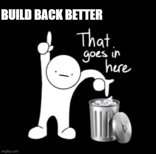 Taking Out The Trash... | BUILD BACK BETTER | image tagged in that goes in here,politics,memes,political memes,humor,government corruption | made w/ Imgflip meme maker