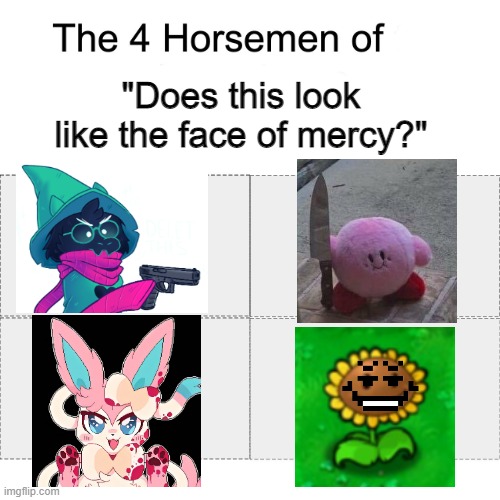 The faces of "Mercy" | "Does this look like the face of mercy?" | image tagged in four horsemen of,deltarune,pokemon,undertale,kirby,plants vs zombies | made w/ Imgflip meme maker