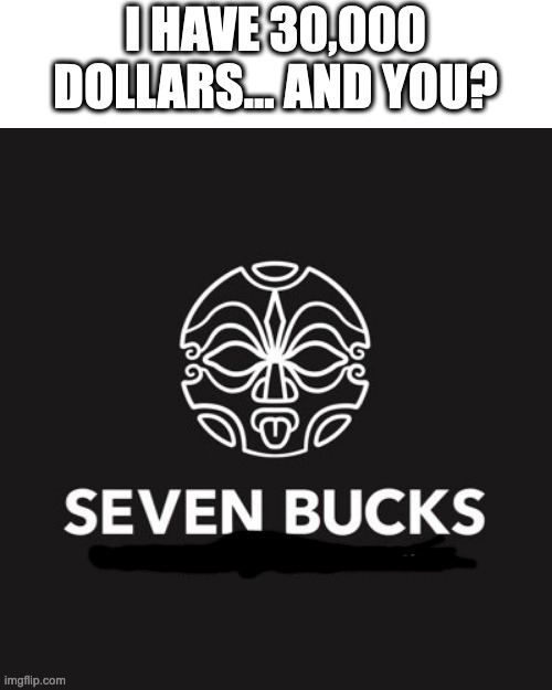 Seven bucks | I HAVE 30,000 DOLLARS... AND YOU? | image tagged in memes,blank transparent square | made w/ Imgflip meme maker