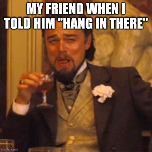 Laughing Leo Meme | MY FRIEND WHEN I TOLD HIM "HANG IN THERE" | image tagged in memes,laughing leo | made w/ Imgflip meme maker