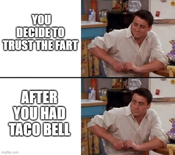 You done messed up |  YOU DECIDE TO TRUST THE FART; AFTER YOU HAD TACO BELL | image tagged in surprised joey,relatable,funny,taco bell | made w/ Imgflip meme maker