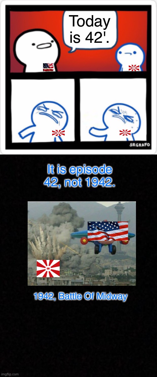 How Do I Name This 42 |  Today is 42'. It is episode 42, not 1942. 1942, Battle Of Midway | image tagged in srgrafo disgusted by you,blank,memes,oh wow are you actually reading these tags | made w/ Imgflip meme maker