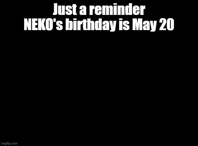 blank black | Just a reminder NEKO's birthday is May 20 | image tagged in blank black,cytus | made w/ Imgflip meme maker