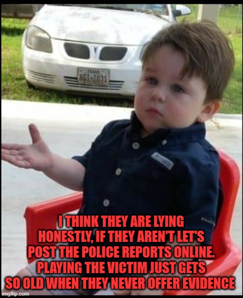 Questioning kid | I THINK THEY ARE LYING HONESTLY, IF THEY AREN'T LET'S POST THE POLICE REPORTS ONLINE. PLAYING THE VICTIM JUST GETS SO OLD WHEN THEY NEVER OF | image tagged in questioning kid | made w/ Imgflip meme maker