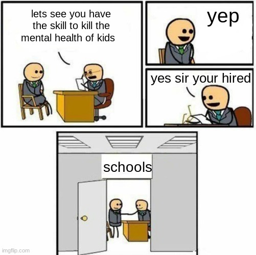 schools be like | yep; lets see you have the skill to kill the mental health of kids; yes sir your hired; schools | image tagged in you're hired | made w/ Imgflip meme maker