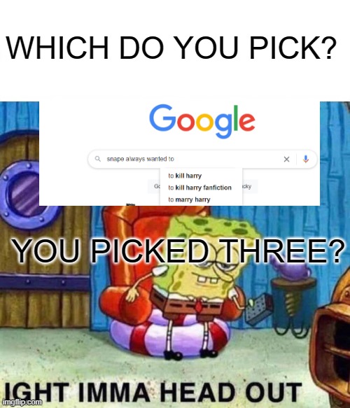 idk some random crossover meme | WHICH DO YOU PICK? YOU PICKED THREE? | image tagged in memes,spongebob ight imma head out,harrypotter,snape,google | made w/ Imgflip meme maker