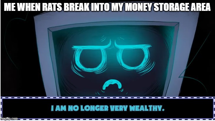 i am no longer very wealthy | ME WHEN RATS BREAK INTO MY MONEY STORAGE AREA | image tagged in i am no longer very wealthy | made w/ Imgflip meme maker
