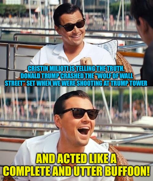 Cristin isn't going into detail because she doesn't want to give The Donald any more air time than he already gets. | CRISTIN MILIOTI IS TELLING THE TRUTH.  DONALD TRUMP CRASHED THE "WOLF OF WALL STREET" SET WHEN WE WERE SHOOTING AT TRUMP TOWER; AND ACTED LIKE A COMPLETE AND UTTER BUFFOON! | image tagged in memes,leonardo dicaprio wolf of wall street | made w/ Imgflip meme maker