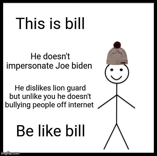 Be Like Bill Meme | This is bill He doesn't impersonate Joe biden He dislikes lion guard but unlike you he doesn't bullying people off internet Be like bill | image tagged in memes,be like bill | made w/ Imgflip meme maker