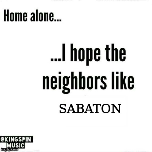 INTO THE MOTHERLAND THE GERMAN ARMY MARCH | SABATON | image tagged in home alone i hope the neighbors like _____ | made w/ Imgflip meme maker