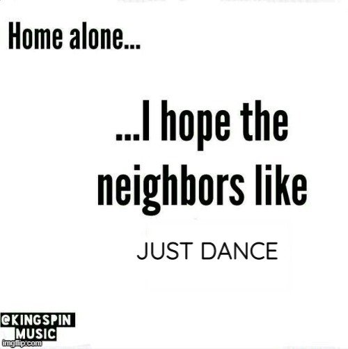 me when i'm home alone | JUST DANCE | image tagged in home alone i hope the neighbors like _____,just dance | made w/ Imgflip meme maker