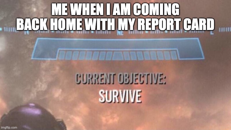 Current Objective: Survive | ME WHEN I AM COMING BACK HOME WITH MY REPORT CARD | image tagged in current objective survive | made w/ Imgflip meme maker