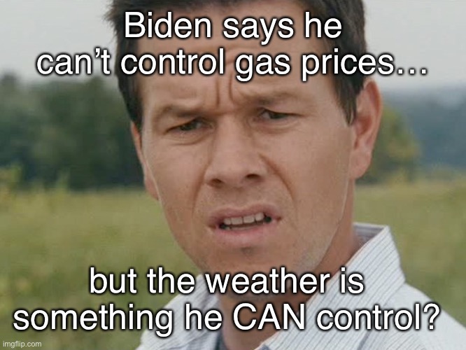 Dementia is a strange thing | Biden says he can’t control gas prices…; but the weather is something he CAN control? | image tagged in huh,biden stupidity,climate | made w/ Imgflip meme maker