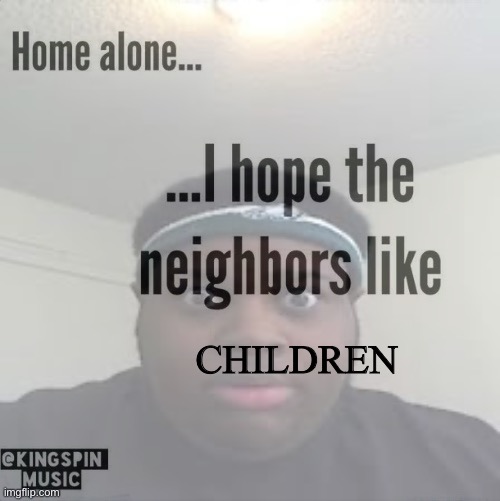 CHILDREN | image tagged in home alone i hope the neighbors like _____ | made w/ Imgflip meme maker