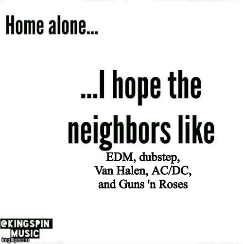 home alone... i hope the neighbors like _____ | EDM, dubstep, Van Halen, AC/DC, and Guns 'n Roses | image tagged in home alone i hope the neighbors like _____ | made w/ Imgflip meme maker