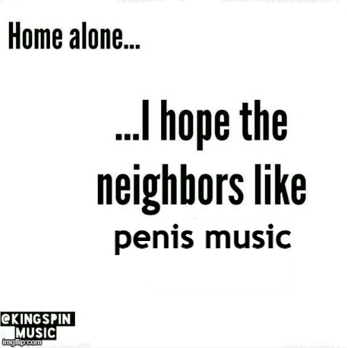 fr banger | penis music | image tagged in home alone i hope the neighbors like _____ | made w/ Imgflip meme maker