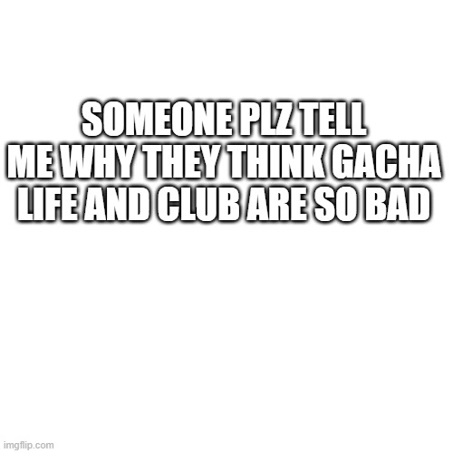 how to start argument on imgflip |  SOMEONE PLZ TELL ME WHY THEY THINK GACHA LIFE AND CLUB ARE SO BAD | image tagged in memes,blank transparent square,gacha life | made w/ Imgflip meme maker