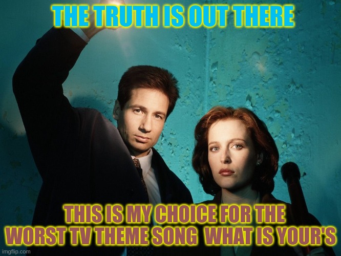 X files | THE TRUTH IS OUT THERE; THIS IS MY CHOICE FOR THE WORST TV THEME SONG  WHAT IS YOUR'S | image tagged in x files | made w/ Imgflip meme maker