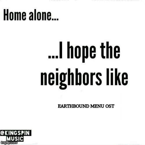 home alone... i hope the neighbors like _____ | EARTHBOUND MENU OST | image tagged in home alone i hope the neighbors like _____ | made w/ Imgflip meme maker