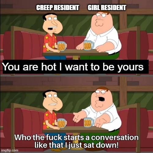 POV: Your avatar is female in Second Life | GIRL RESIDENT; CREEP RESIDENT; You are hot I want to be yours | image tagged in who the f k starts a conversation like that i just sat down | made w/ Imgflip meme maker