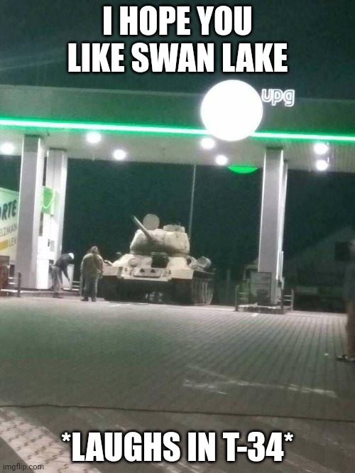 If you know, ya know | I HOPE YOU LIKE SWAN LAKE; *LAUGHS IN T-34* | image tagged in t-34 | made w/ Imgflip meme maker