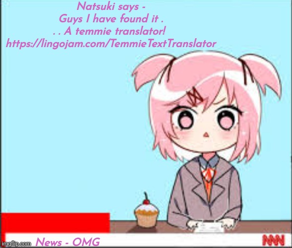 Y E S | Natsuki says - Guys I have found it . . . A temmie translator! 

https://lingojam.com/TemmieTextTranslator; News - OMG | made w/ Imgflip meme maker