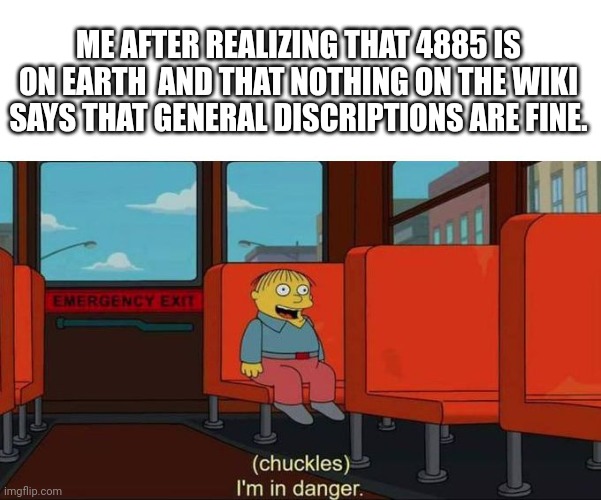 Ow something is moving my intestines D: | ME AFTER REALIZING THAT 4885 IS ON EARTH  AND THAT NOTHING ON THE WIKI SAYS THAT GENERAL DISCRIPTIONS ARE FINE. | image tagged in i'm in danger blank place above | made w/ Imgflip meme maker