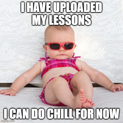 meme training | I HAVE UPLOADED MY LESSONS; I CAN DO CHILL FOR NOW | image tagged in baby chill relax vacation | made w/ Imgflip meme maker