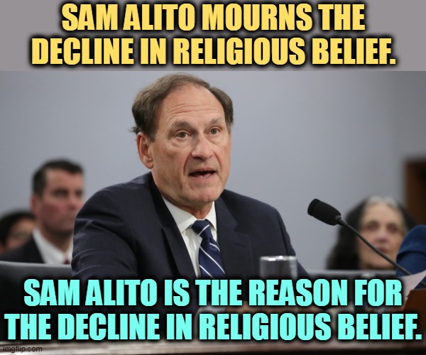 Misogynist. Murderer. Sinful pride. | SAM ALITO MOURNS THE DECLINE IN RELIGIOUS BELIEF. SAM ALITO IS THE REASON FOR THE DECLINE IN RELIGIOUS BELIEF. | image tagged in misogyny,murderer,hater,women,pride,arrogance | made w/ Imgflip meme maker