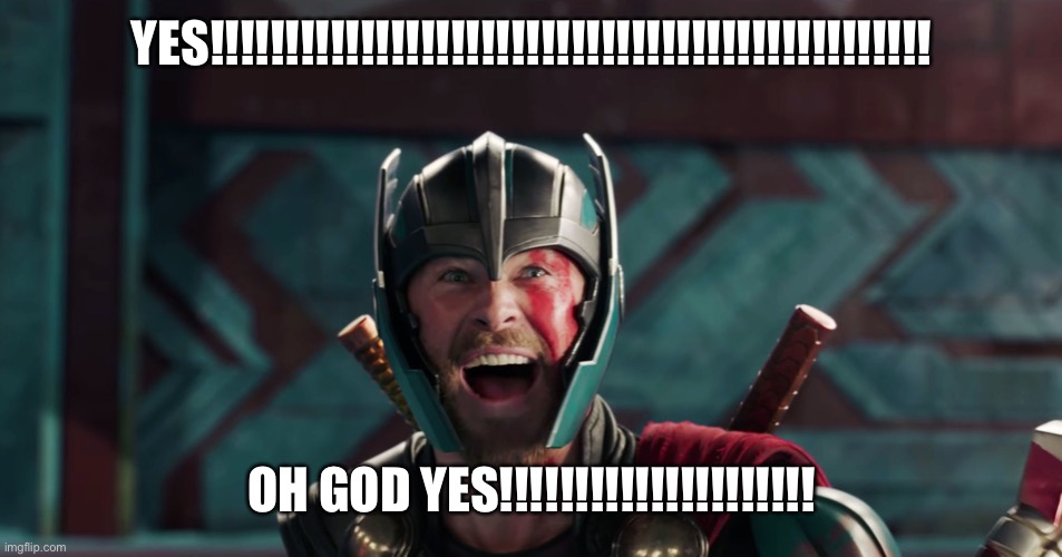 Thor yes meme | YES!!!!!!!!!!!!!!!!!!!!!!!!!!!!!!!!!!!!!!!!!!!!!!!! OH GOD YES!!!!!!!!!!!!!!!!!!!!! | image tagged in thor yes meme | made w/ Imgflip meme maker