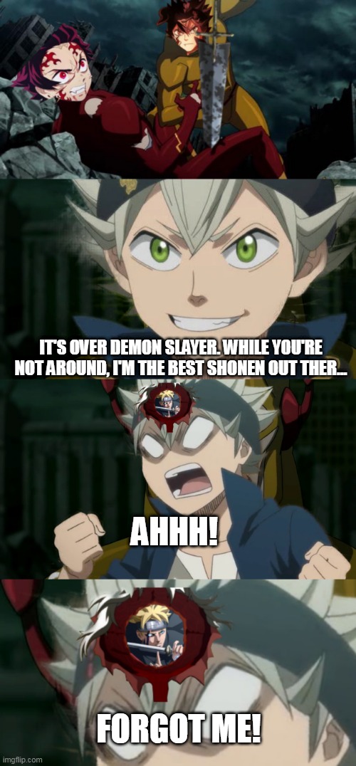 I'm running out of ideas |  IT'S OVER DEMON SLAYER. WHILE YOU'RE NOT AROUND, I'M THE BEST SHONEN OUT THER... AHHH! FORGOT ME! | image tagged in black clover,demon slayer,boruto | made w/ Imgflip meme maker