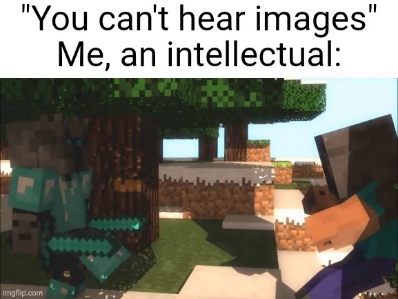 title. | "You can't hear images"
Me, an intellectual: | image tagged in memes | made w/ Imgflip meme maker