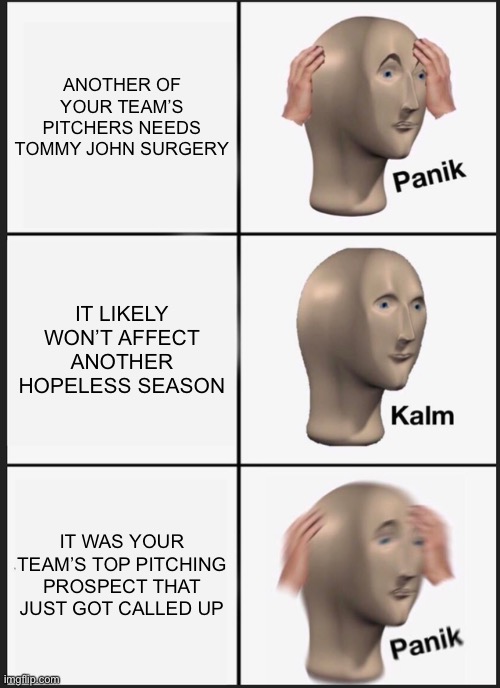 Panik Time | ANOTHER OF YOUR TEAM’S PITCHERS NEEDS TOMMY JOHN SURGERY; IT LIKELY WON’T AFFECT ANOTHER HOPELESS SEASON; IT WAS YOUR TEAM’S TOP PITCHING PROSPECT THAT JUST GOT CALLED UP | image tagged in memes,panik kalm panik,mlb baseball,sports | made w/ Imgflip meme maker