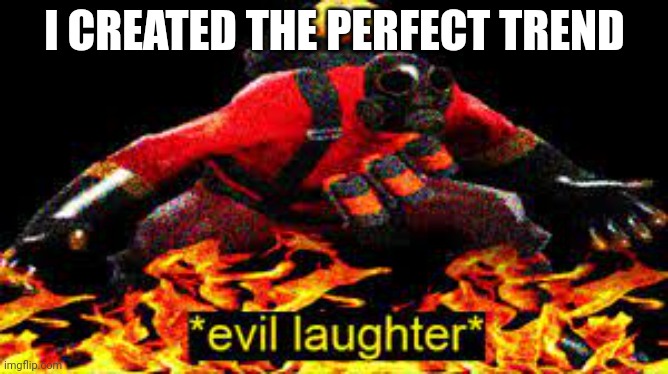 *evil laughter* | I CREATED THE PERFECT TREND | image tagged in evil laughter | made w/ Imgflip meme maker