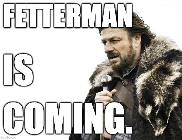 Fetterman is coming. | FETTERMAN; IS; COMING. | image tagged in memes,brace yourselves x is coming | made w/ Imgflip meme maker