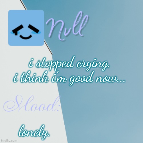 i stopped crying, i think i'm good now... lonely. | made w/ Imgflip meme maker