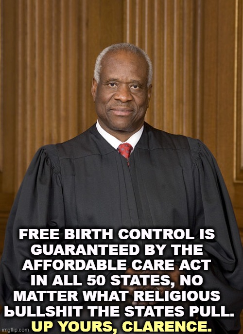 And I mean that most sincerely. | FREE BIRTH CONTROL IS 
GUARANTEED BY THE 
AFFORDABLE CARE ACT 
IN ALL 50 STATES, NO 
MATTER WHAT RELIGIOUS 
ЬULLSHIT THE STATES PULL. UP YOURS, CLARENCE. | image tagged in clarence thomas - needs not met,free,birth control,guaranteed,obamacare,clarence | made w/ Imgflip meme maker
