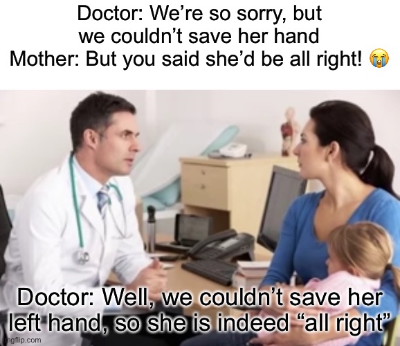 No no he’s got a point | Doctor: We’re so sorry, but we couldn’t save her hand
Mother: But you said she’d be all right! 😭; Doctor: Well, we couldn’t save her left hand, so she is indeed “all right” | image tagged in no no hes got a point | made w/ Imgflip meme maker