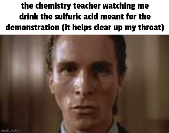 title. | the chemistry teacher watching me drink the sulfuric acid meant for the demonstration (it helps clear up my throat) | image tagged in patrick bateman staring | made w/ Imgflip meme maker