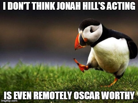Unpopular Opinion Puffin | I DON'T THINK JONAH HILL'S ACTING IS EVEN REMOTELY OSCAR WORTHY | image tagged in memes,unpopular opinion puffin,AdviceAnimals | made w/ Imgflip meme maker