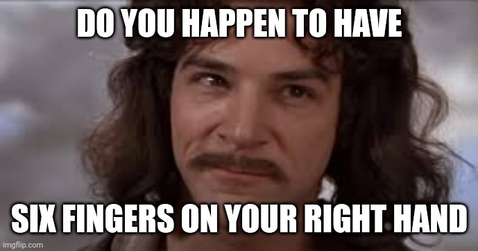 DO YOU HAPPEN TO HAVE; SIX FINGERS ON YOUR RIGHT HAND | image tagged in hello my name is,inigo montoya,prepare to die | made w/ Imgflip meme maker