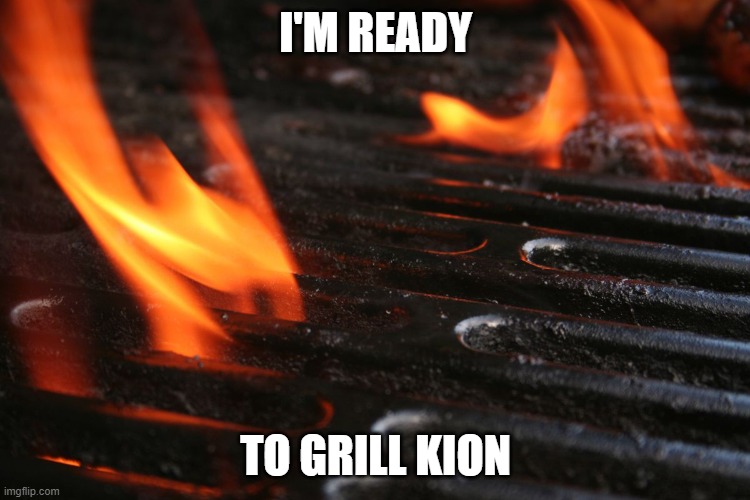 I wish he was dead | I'M READY; TO GRILL KION | image tagged in flames on grill | made w/ Imgflip meme maker